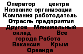 Оператор call-центра › Название организации ­ Компания-работодатель › Отрасль предприятия ­ Другое › Минимальный оклад ­ 25 000 - Все города Работа » Вакансии   . Крым,Ореанда